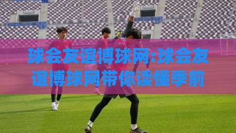 球会友谊博球网:球会友谊博球网带你读懂季前热身赛的看点与门道(球会友谊博球网)-最大权威网页进球网分析走地大全早盘文字中文解说 球会友谊博球网:球会友谊博球网带你读懂季前热身赛的看点与门道(球会友谊博球网)-最大权威网页进球网分析走地大全早盘文字中文解说