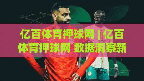 亿百体育押球网 | 亿百体育押球网 数据洞察新视角:当赛事信息遇上场景化预判 (亿百体育押球网)-线上十大最稳进球网全场回放投屏赛程投注录像回放策略 亿百体育押球网 | 亿百体育押球网 数据洞察新视角:当赛事信息遇上场景化预判 (亿百体育押球网)-线上十大最稳进球网全场回放投屏赛程投注录像回放策略