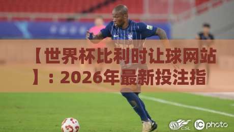 【世界杯比利时让球网站】: 2026年最新投注指南与实战技巧