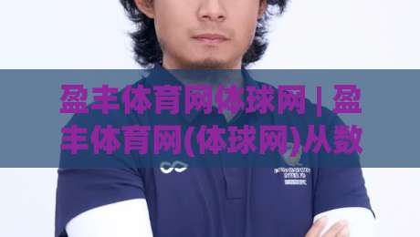 盈丰体育网体球网 | 盈丰体育网(体球网)从数据延迟到观赛节奏的深度拆解-网上热门比球网回放无广告全场录像公司比分下盘