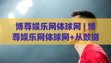 博尊娱乐网体球网 | 博尊娱乐网体球网+从数据流到观赛席：一个体育内容平台的2026年进化手记-今晚靠谱最火博球站上盘地址两球半社区排行信号