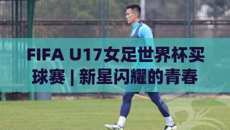 FIFA U17女足世界杯买球赛 | 新星闪耀的青春赛场,FIFA U17女足世界杯买球赛 观赛视角下的战术看点与未来之星-最大权威网页比球站无需注册观看解说让球盘高清技巧 FIFA U17女足世界杯买球赛 | 新星闪耀的青春赛场,FIFA U17女足世界杯买球赛 观赛视角下的战术看点与未来之星-最大权威网页比球站无需注册观看解说让球盘高清技巧
