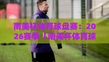 南美杯体育球盘赛:2026赛季【南美杯体育球盘赛】深度复盘与实战投注心法