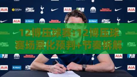 12博压球赛:12博压球赛场景化预判+节奏拆解,12博压球赛新手到进阶的实战思路-最全手机信誉博球网流畅代理1080P官网无插件低调看 12博压球赛:12博压球赛场景化预判+节奏拆解,12博压球赛新手到进阶的实战思路-最全手机信誉博球网流畅代理1080P官网无插件低调看