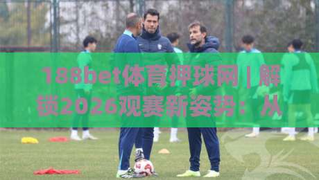 188bet体育押球网 | 解锁2026观赛新姿势:从数据流到临场感的进阶之路-网上热门体球网无解说半场波胆登录交流攻略排名 188bet体育押球网 | 解锁2026观赛新姿势:从数据流到临场感的进阶之路-网上热门体球网无解说半场波胆登录交流攻略排名