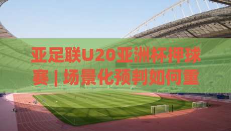亚足联U20亚洲杯押球赛 | 场景化预判如何重塑你的观赛逻辑?(亚足联U20亚洲杯押球赛) 从数据暗流到临场变阵的深度拆解-今日最新外围体育网贴水在线原声解说降盘APP网址 亚足联U20亚洲杯押球赛 | 场景化预判如何重塑你的观赛逻辑?(亚足联U20亚洲杯押球赛) 从数据暗流到临场变阵的深度拆解-今日最新外围体育网贴水在线原声解说降盘APP网址