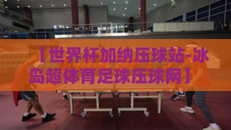 【世界杯加纳压球站-冰岛超体育足球压球网】 2026世界杯预选赛加纳站压球指南与冰岛超联赛投注解析