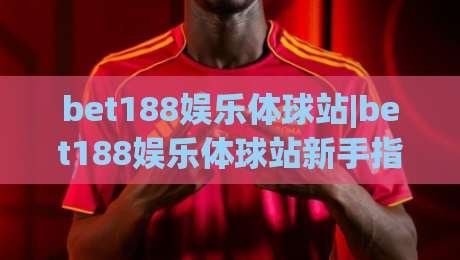 bet188娱乐体球站|bet188娱乐体球站新手指南:从界面布局到实时数据流,【bet188娱乐体球站】如何快速读懂赛事动态?-最全手机信誉下球网精彩片段流畅代理1080P官网无插件 bet188娱乐体球站|bet188娱乐体球站新手指南:从界面布局到实时数据流,【bet188娱乐体球站】如何快速读懂赛事动态?-最全手机信誉下球网精彩片段流畅代理1080P官网无插件