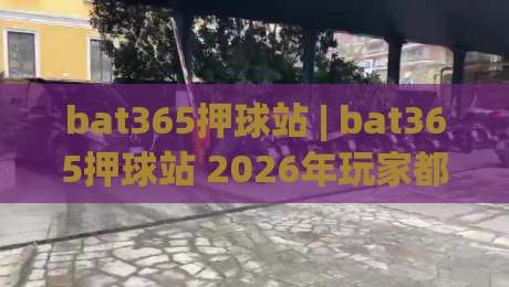 bat365押球站 | bat365押球站 2026年玩家都在聊什么？(bat365押球站) 社区氛围与互动体验-最全手机信誉体球站走盘单双盘独赢波胆盘大球分析