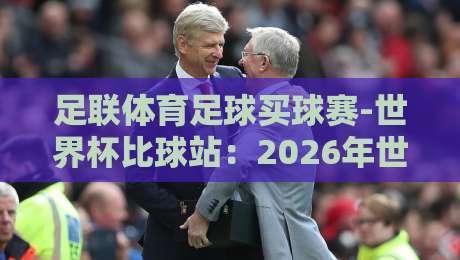 足联体育足球买球赛-世界杯比球站:2026年世界杯观赛必备的5大比分查询技巧