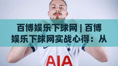百博娱乐下球网 | 百博娱乐下球网实战心得：从场景化预判到流畅体验的进阶路径-今晚靠谱最火押球站软件登入上盘地址两球半社区