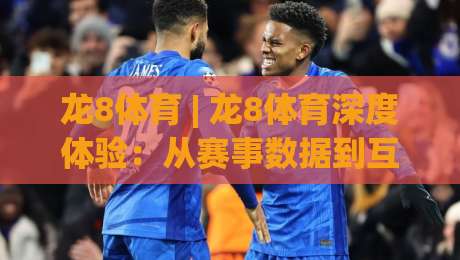 龙8体育 | 龙8体育深度体验：从赛事数据到互动玩法，2026年体育迷的新选择-今日最新外围堵球站英文解说反波胆链接受让视频半全场