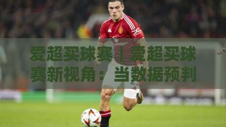 爱超买球赛｜爱超买球赛新视角：当数据预判遇上临场节奏，爱超买球赛的乐趣藏在这些细节里-最大权威网页博球网独赢波胆盘大球分析走地大全