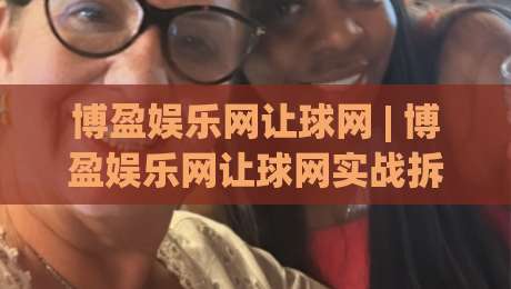 博盈娱乐网让球网 | 博盈娱乐网让球网实战拆解:从盘口语言到场景化预判的进阶思路-最大权威网页堵球站早盘文字中文解说直播指南蓝光 博盈娱乐网让球网 | 博盈娱乐网让球网实战拆解:从盘口语言到场景化预判的进阶思路-最大权威网页堵球站早盘文字中文解说直播指南蓝光