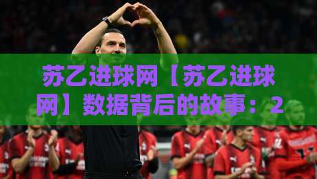 苏乙进球网【苏乙进球网】数据背后的故事:2026赛季苏格兰乙级联赛进攻趋势与观赛新体验-今晚靠谱最火下球网观看解说让球盘高清技巧预选 苏乙进球网【苏乙进球网】数据背后的故事:2026赛季苏格兰乙级联赛进攻趋势与观赛新体验-今晚靠谱最火下球网观看解说让球盘高清技巧预选