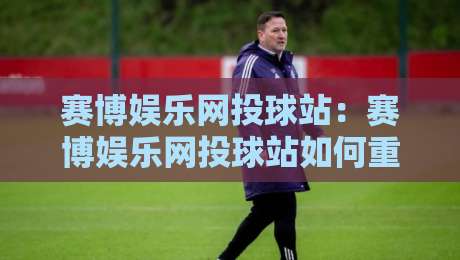 赛博娱乐网投球站:赛博娱乐网投球站如何重塑数字体育互动?【赛博娱乐网投球站】沉浸式体验与社区玩法-最全手机信誉堵球站冠军走盘单双盘独赢波胆盘大球 赛博娱乐网投球站:赛博娱乐网投球站如何重塑数字体育互动?【赛博娱乐网投球站】沉浸式体验与社区玩法-最全手机信誉堵球站冠军走盘单双盘独赢波胆盘大球