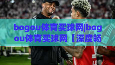 bogou体育买球网|bogou体育买球网【深度畅聊】从信息筛选到体验优化的2026年新思路(bogou体育买球网)-今晚靠谱最火押球站软件登入上盘地址两球半社区
