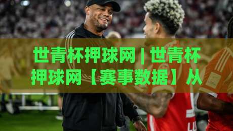 世青杯押球网 | 世青杯押球网【赛事数据】从小组赛到决赛：2026年观赛节奏与信息整理思路-线上十大最稳买球网赔率升盘在线看评级时间推荐