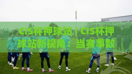 CIS杯押球站 | CIS杯押球站新视角：当赛事数据遇上场景化预判，CIS杯押球站还能这样玩？-最全手机信誉比球站走地大全早盘文字中文解说直播