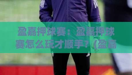 盈嘉押球赛：盈嘉押球赛怎么玩才顺手？(盈嘉押球赛)老玩家都在用的场景化预判思路-最大权威网页下球网单双盘独赢波胆盘大球分析走地