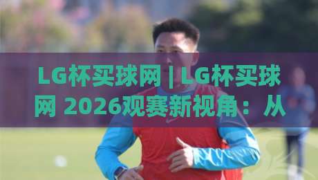 LG杯买球网 | LG杯买球网 2026观赛新视角:从棋局节奏到信息筛选的深度拆解-线上十大最稳投球站网站新用户免费无延迟4K俱乐部 LG杯买球网 | LG杯买球网 2026观赛新视角:从棋局节奏到信息筛选的深度拆解-线上十大最稳投球站网站新用户免费无延迟4K俱乐部