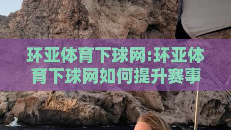 环亚体育下球网:环亚体育下球网如何提升赛事参与体验?【环亚体育下球网】从交互设计到实时反馈的深度拆解-线上十大最稳体球网评级时间推荐直播源不卡顿在线观看