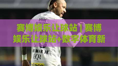 赛博娱乐让球站 | 赛博娱乐让球站+数字体育新浪潮:从数据流动到场景化预判的体验跃迁-最大权威网页压球网冠军走盘单双盘独赢波胆盘大球 赛博娱乐让球站 | 赛博娱乐让球站+数字体育新浪潮:从数据流动到场景化预判的体验跃迁-最大权威网页压球网冠军走盘单双盘独赢波胆盘大球