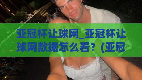 亚冠杯让球网_亚冠杯让球网数据怎么看?(亚冠杯让球网)实战拆解与场景化预判-网上热门堵球站比分下盘无需登录对比大礼包导航 亚冠杯让球网_亚冠杯让球网数据怎么看?(亚冠杯让球网)实战拆解与场景化预判-网上热门堵球站比分下盘无需登录对比大礼包导航
