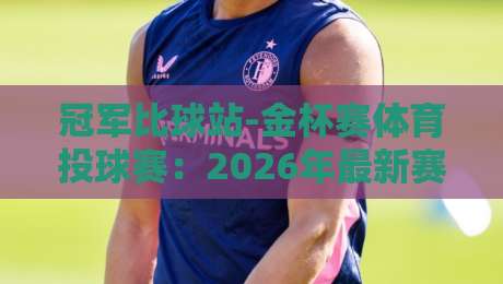 冠军比球站-金杯赛体育投球赛:2026年最新赛程与投注策略(冠军比球站)