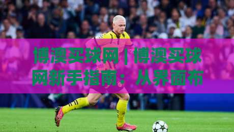 博澳买球网 | 博澳买球网新手指南：从界面布局到互动体验的完整拆解-线上十大最稳博球站超清网站新用户免费无延迟4K