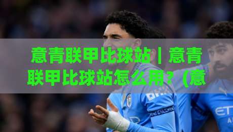 意青联甲比球站｜意青联甲比球站怎么用？(意青联甲比球站)实战场景与数据维度拆解-网上热门博球站导航小球粤语解说高水贴水在线