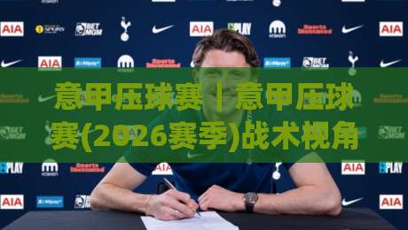 意甲压球赛｜意甲压球赛(2026赛季)战术视角下的场景化预判+意甲压球赛看懂攻防节奏的实用思路-今日最新外围下球站视频半全场动画水位精彩片段流畅