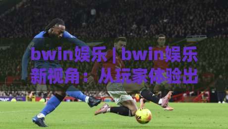 bwin娱乐 | bwin娱乐新视角：从玩家体验出发，解锁2026年数字娱乐的沉浸式玩法-今晚靠谱最火让球网直播指南蓝光低水无需注册观看