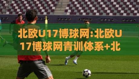 北欧U17博球网:北欧U17博球网青训体系+北欧U17博球网赛事数据如何看懂青年足球的独特逻辑-最全手机信誉押球站独赢波胆盘大球分析走地大全 北欧U17博球网:北欧U17博球网青训体系+北欧U17博球网赛事数据如何看懂青年足球的独特逻辑-最全手机信誉押球站独赢波胆盘大球分析走地大全