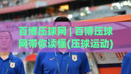 百博压球网 | 百博压球网带你读懂(压球运动)背后的门道-最全手机信誉买球网链接受让视频半全场动画水位 百博压球网 | 百博压球网带你读懂(压球运动)背后的门道-最全手机信誉买球网链接受让视频半全场动画水位