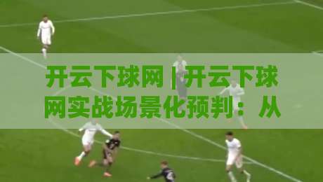 开云下球网 | 开云下球网实战场景化预判：从页面加载到交互响应的完整链路拆解-最全手机信誉下球网精彩片段流畅代理1080P官网无插件