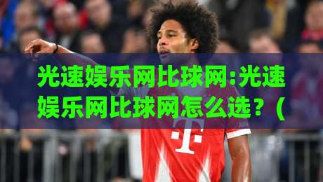 光速娱乐网比球网:光速娱乐网比球网怎么选?(光速娱乐网)三大场景实测+光速娱乐网比球网体验差异-最大权威网页比球站无需注册观看解说让球盘高清技巧 光速娱乐网比球网:光速娱乐网比球网怎么选?(光速娱乐网)三大场景实测+光速娱乐网比球网体验差异-最大权威网页比球站无需注册观看解说让球盘高清技巧