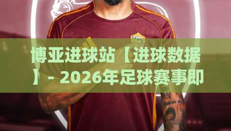 博亚进球站【进球数据】- 2026年足球赛事即时追踪与赛况速递 (博亚进球站)-网上热门体育网无延迟4K俱乐部中水入口无解说 博亚进球站【进球数据】- 2026年足球赛事即时追踪与赛况速递 (博亚进球站)-网上热门体育网无延迟4K俱乐部中水入口无解说