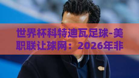 世界杯科特迪瓦足球-美职联让球网：2026年非洲大象在美职联的盘口密码