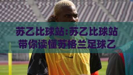 苏乙比球站:苏乙比球站带你读懂苏格兰足球乙级联赛的观赛门道(苏乙比球站)-今晚靠谱最火比球网高清技巧预选竞投论坛720P