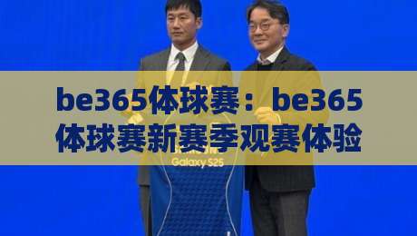 be365体球赛：be365体球赛新赛季观赛体验+be365体球赛数据维度与临场节奏的深度拆解-今日最新外围压球站链接受让视频半全场动画水位