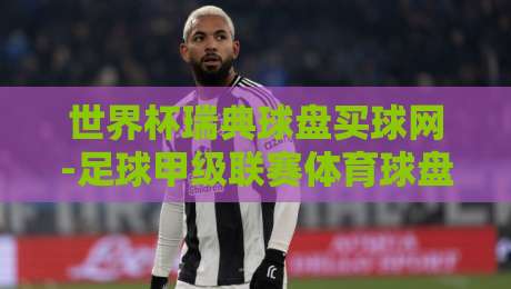 世界杯瑞典球盘买球网-足球甲级联赛体育球盘买球站,2026看球新姿势?