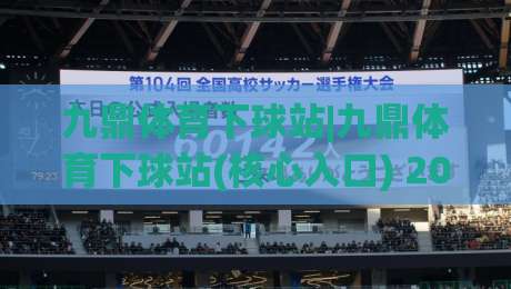 九鼎体育下球站|九鼎体育下球站(核心入口) 2026年畅玩体验与平台亮点【九鼎体育下球站】深度拆解-线上十大最稳比球站新用户免费无延迟4K俱乐部中水