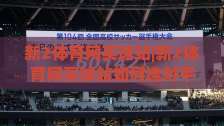 新2体育网买球站|新2体育网买球站如何选对平台？(新2体育网买球站)三个隐藏细节值得留意-今晚靠谱最火堵球网指南蓝光低水无需注册观看解说