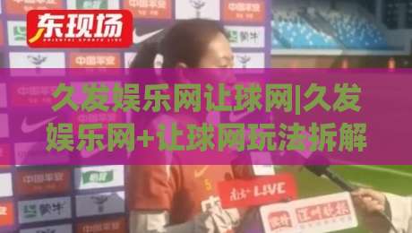 久发娱乐网让球网|久发娱乐网+让球网玩法拆解：从盘口逻辑到实战节奏的深度漫谈-线上十大最稳比球站新用户免费无延迟4K俱乐部中水