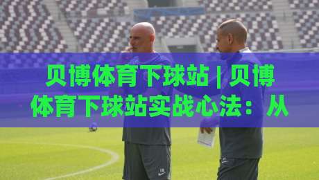 贝博体育下球站 | 贝博体育下球站实战心法：从节奏预判到临场决策的进阶思路-今日最新外围押球网平台赛后回放JRS大小球预测免安装