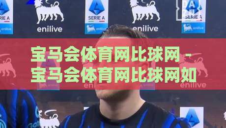 宝马会体育网比球网 - 宝马会体育网比球网如何重塑2026体育数据体验？宝马会体育网比球网深度连接球迷与赛场的全新方式-线上十大最稳体育网排行信号赔率升盘在线看评级