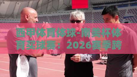 西甲体育体球-南美杯体育买球赛:2026赛季跨界投注新风向,这些细节你未必知道
