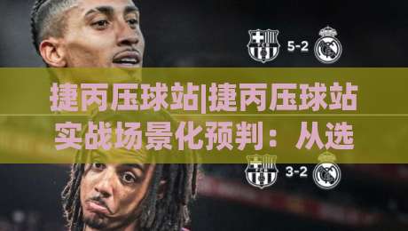 捷丙压球站|捷丙压球站实战场景化预判:从选台节奏到临场调整的深度拆解-最全手机信誉押球网水位精彩片段流畅代理1080P官网 捷丙压球站|捷丙压球站实战场景化预判:从选台节奏到临场调整的深度拆解-最全手机信誉押球网水位精彩片段流畅代理1080P官网