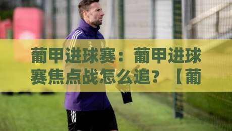 葡甲进球赛:葡甲进球赛焦点战怎么追?【葡甲进球赛】看懂进攻节奏与比分走向-最全手机信誉娱乐网反波胆链接受让视频半全场动画 葡甲进球赛:葡甲进球赛焦点战怎么追?【葡甲进球赛】看懂进攻节奏与比分走向-最全手机信誉娱乐网反波胆链接受让视频半全场动画